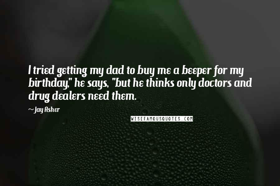 Jay Asher Quotes: I tried getting my dad to buy me a beeper for my birthday," he says, "but he thinks only doctors and drug dealers need them.