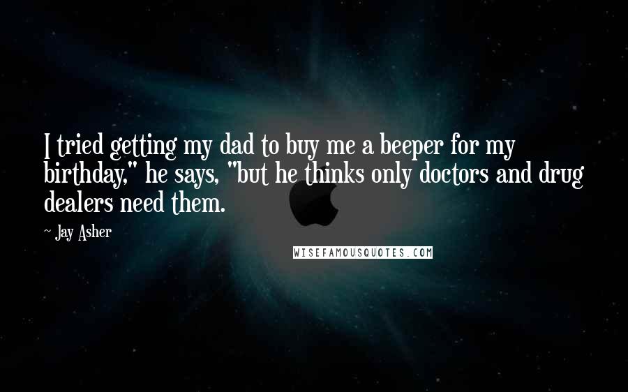 Jay Asher Quotes: I tried getting my dad to buy me a beeper for my birthday," he says, "but he thinks only doctors and drug dealers need them.