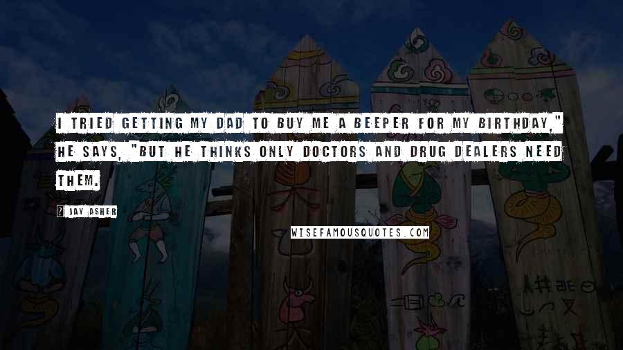 Jay Asher Quotes: I tried getting my dad to buy me a beeper for my birthday," he says, "but he thinks only doctors and drug dealers need them.