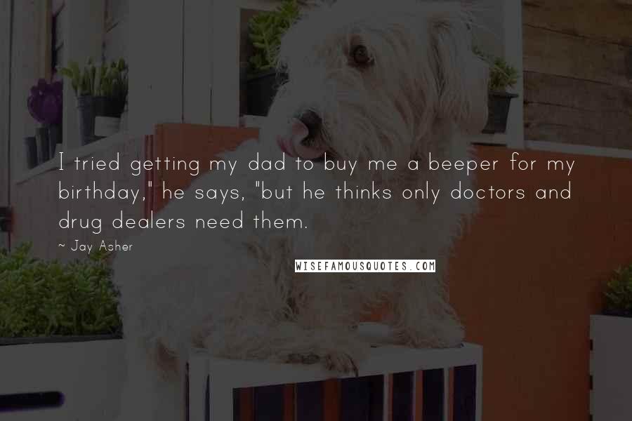 Jay Asher Quotes: I tried getting my dad to buy me a beeper for my birthday," he says, "but he thinks only doctors and drug dealers need them.