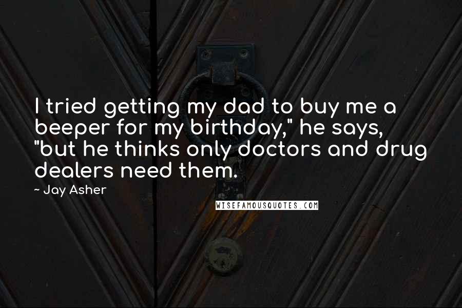 Jay Asher Quotes: I tried getting my dad to buy me a beeper for my birthday," he says, "but he thinks only doctors and drug dealers need them.