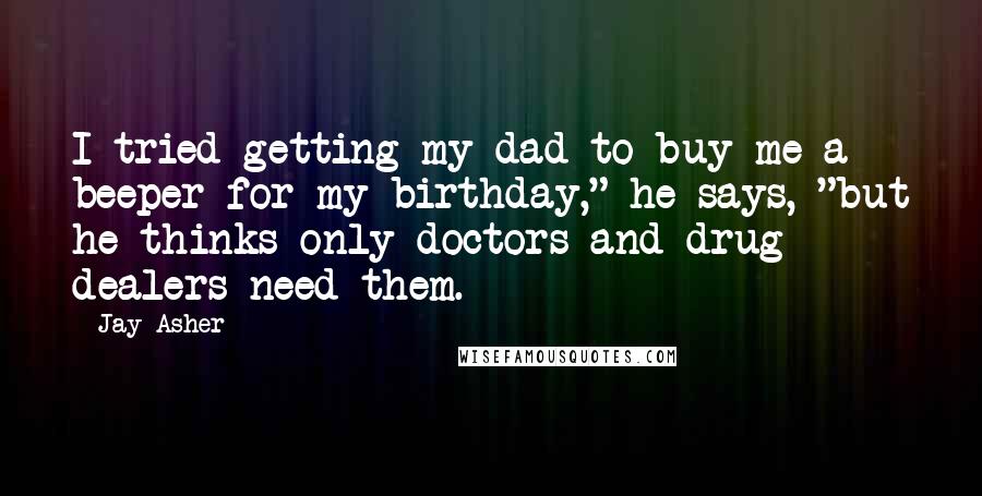 Jay Asher Quotes: I tried getting my dad to buy me a beeper for my birthday," he says, "but he thinks only doctors and drug dealers need them.