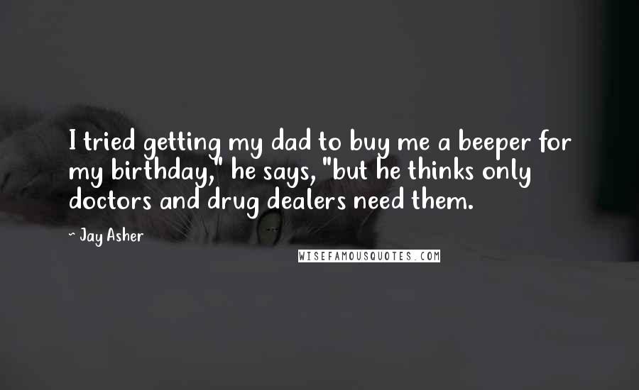 Jay Asher Quotes: I tried getting my dad to buy me a beeper for my birthday," he says, "but he thinks only doctors and drug dealers need them.