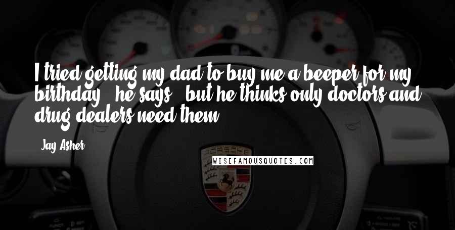 Jay Asher Quotes: I tried getting my dad to buy me a beeper for my birthday," he says, "but he thinks only doctors and drug dealers need them.