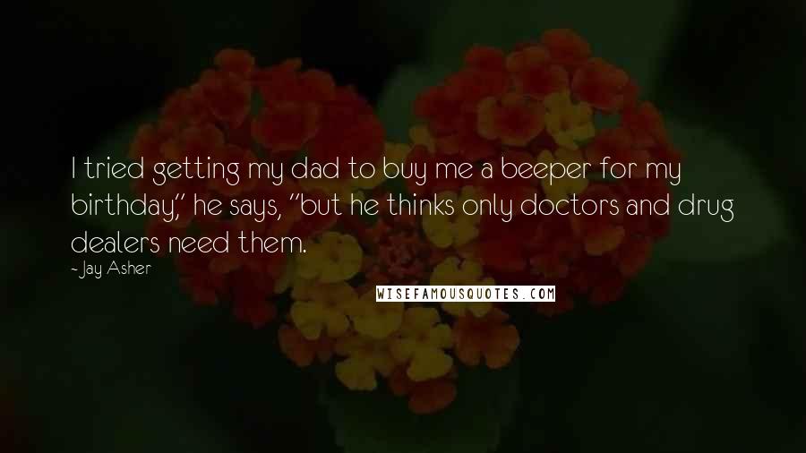 Jay Asher Quotes: I tried getting my dad to buy me a beeper for my birthday," he says, "but he thinks only doctors and drug dealers need them.
