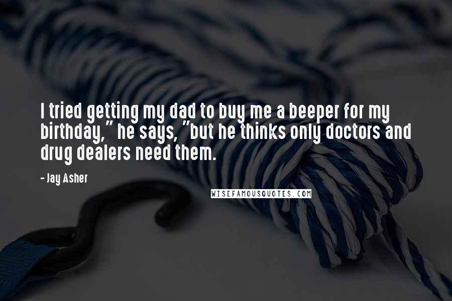 Jay Asher Quotes: I tried getting my dad to buy me a beeper for my birthday," he says, "but he thinks only doctors and drug dealers need them.