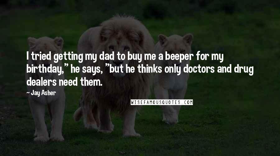 Jay Asher Quotes: I tried getting my dad to buy me a beeper for my birthday," he says, "but he thinks only doctors and drug dealers need them.