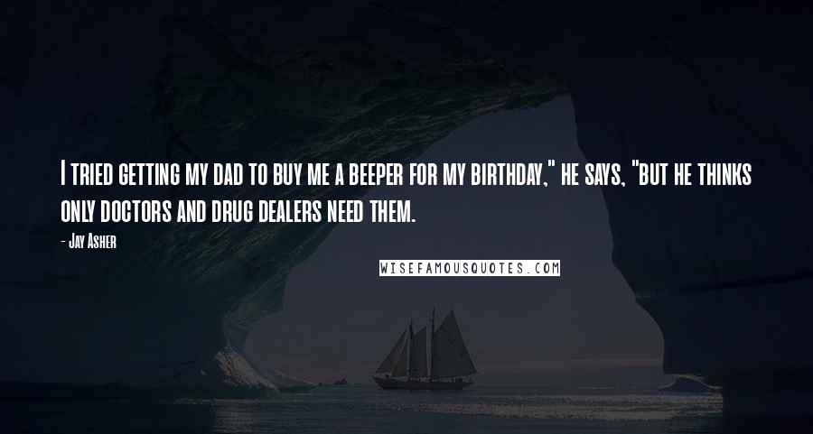 Jay Asher Quotes: I tried getting my dad to buy me a beeper for my birthday," he says, "but he thinks only doctors and drug dealers need them.