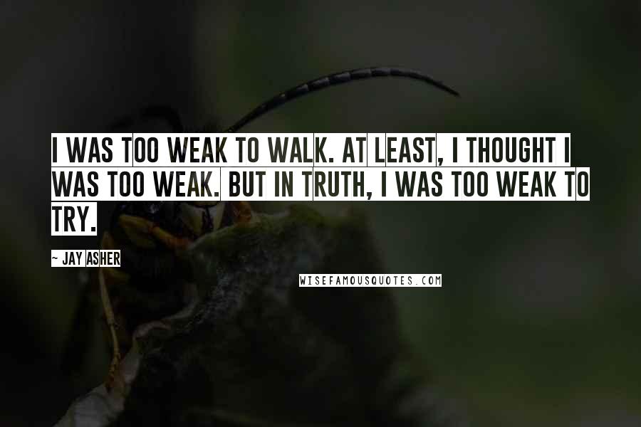 Jay Asher Quotes: I was too weak to walk. At least, I thought I was too weak. But in truth, I was too weak to try.