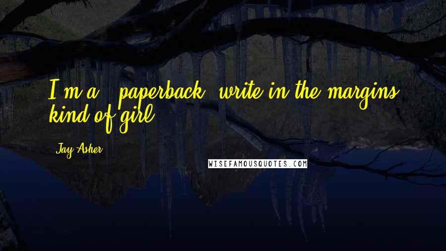 Jay Asher Quotes: I'm a...paperback, write-in-the-margins kind of girl.