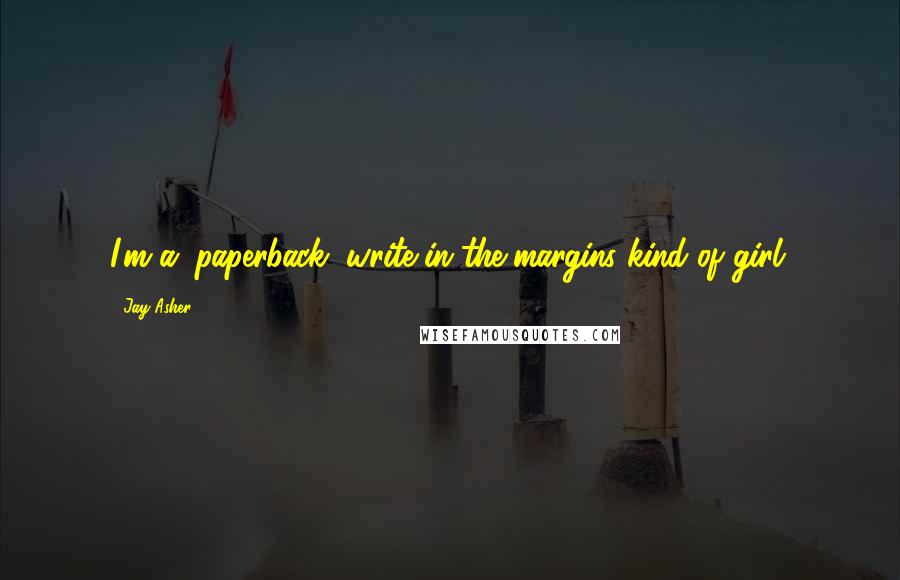 Jay Asher Quotes: I'm a...paperback, write-in-the-margins kind of girl.