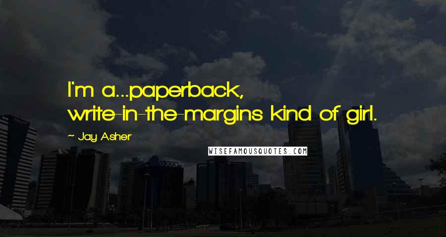 Jay Asher Quotes: I'm a...paperback, write-in-the-margins kind of girl.