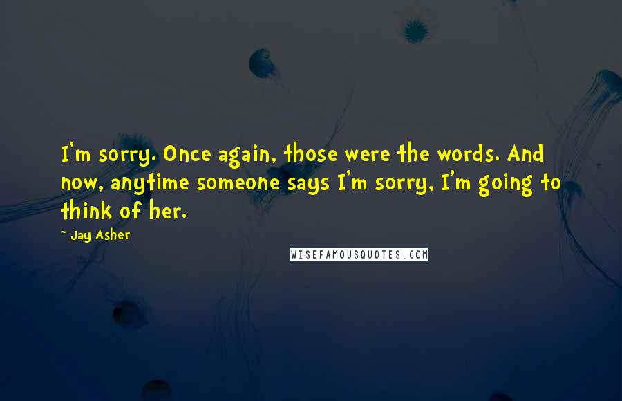 Jay Asher Quotes: I'm sorry. Once again, those were the words. And now, anytime someone says I'm sorry, I'm going to think of her.