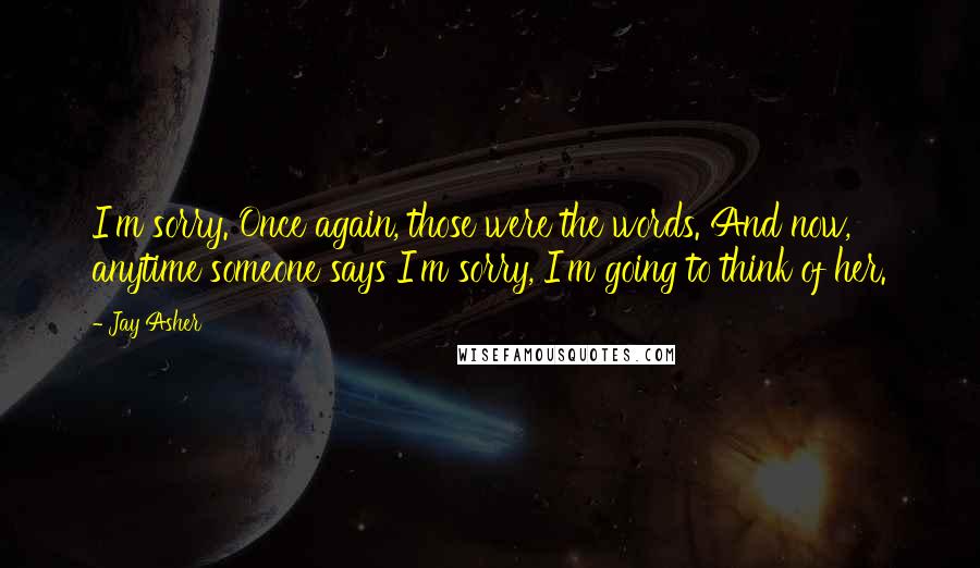 Jay Asher Quotes: I'm sorry. Once again, those were the words. And now, anytime someone says I'm sorry, I'm going to think of her.