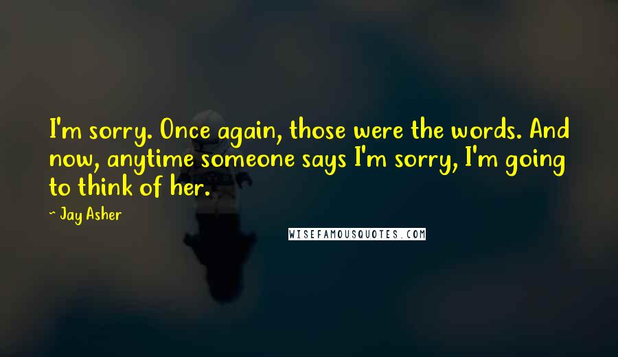 Jay Asher Quotes: I'm sorry. Once again, those were the words. And now, anytime someone says I'm sorry, I'm going to think of her.