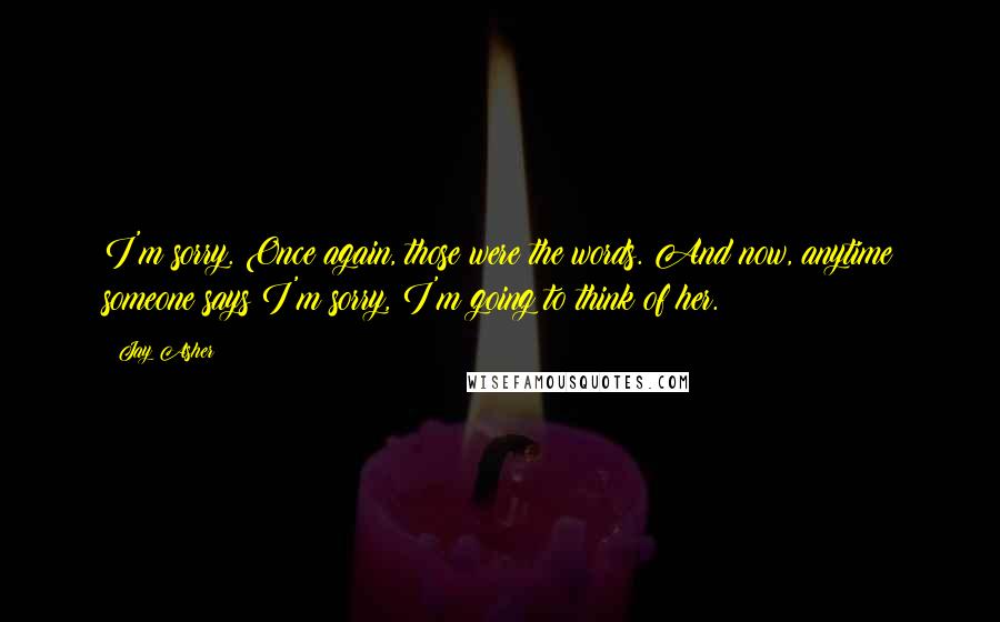 Jay Asher Quotes: I'm sorry. Once again, those were the words. And now, anytime someone says I'm sorry, I'm going to think of her.