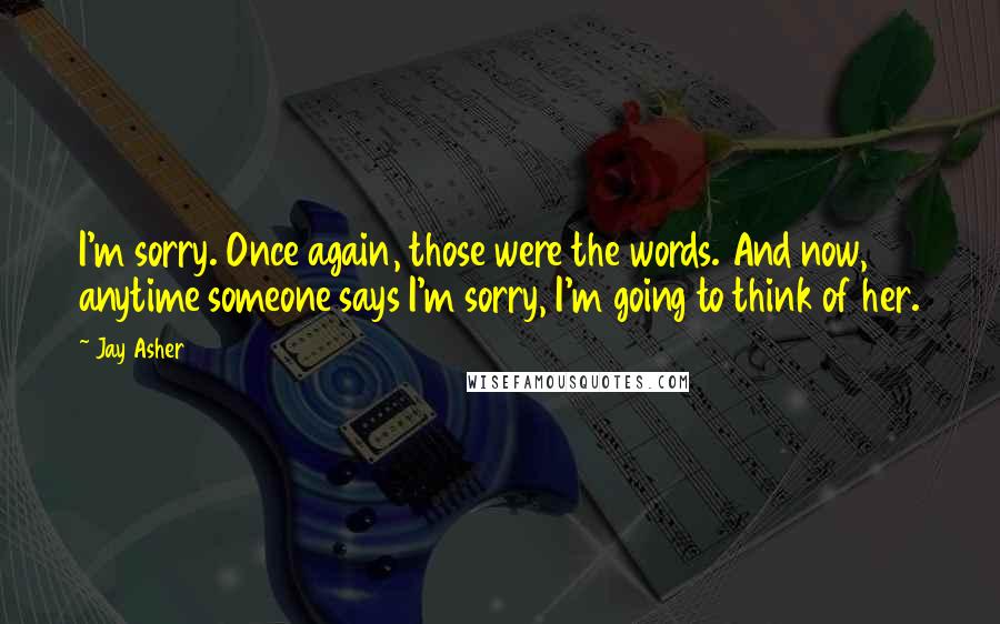 Jay Asher Quotes: I'm sorry. Once again, those were the words. And now, anytime someone says I'm sorry, I'm going to think of her.