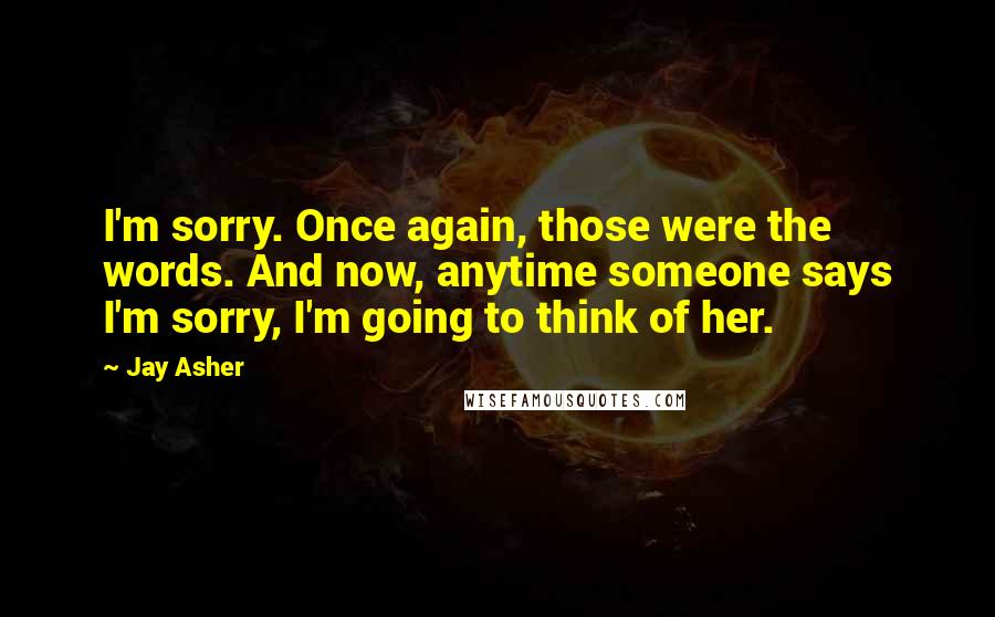 Jay Asher Quotes: I'm sorry. Once again, those were the words. And now, anytime someone says I'm sorry, I'm going to think of her.