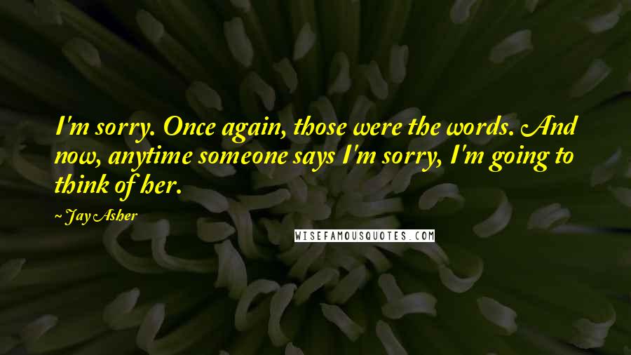 Jay Asher Quotes: I'm sorry. Once again, those were the words. And now, anytime someone says I'm sorry, I'm going to think of her.