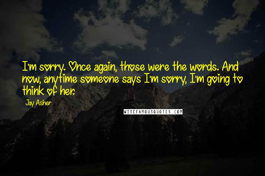 Jay Asher Quotes: I'm sorry. Once again, those were the words. And now, anytime someone says I'm sorry, I'm going to think of her.