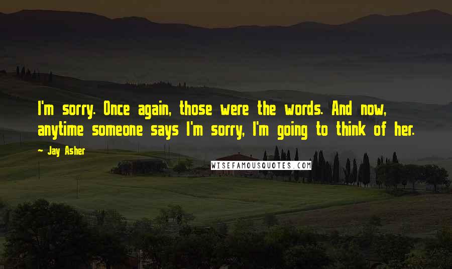 Jay Asher Quotes: I'm sorry. Once again, those were the words. And now, anytime someone says I'm sorry, I'm going to think of her.