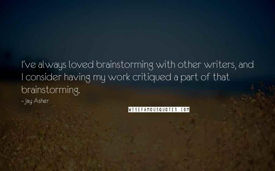 Jay Asher Quotes: I've always loved brainstorming with other writers, and I consider having my work critiqued a part of that brainstorming.