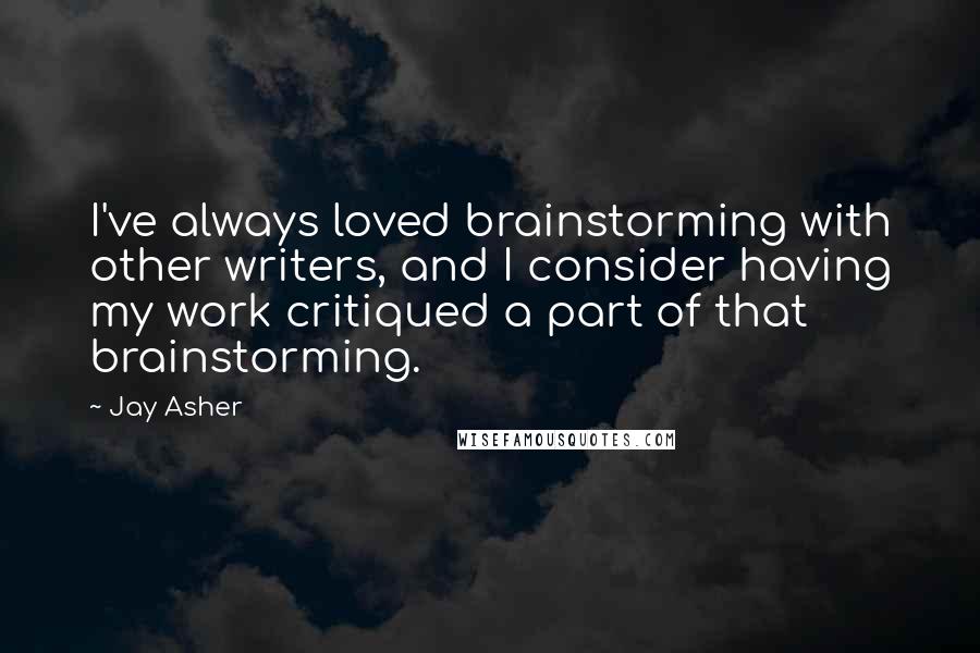 Jay Asher Quotes: I've always loved brainstorming with other writers, and I consider having my work critiqued a part of that brainstorming.