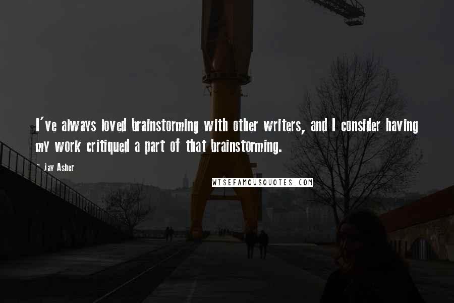 Jay Asher Quotes: I've always loved brainstorming with other writers, and I consider having my work critiqued a part of that brainstorming.