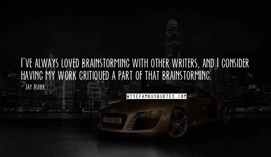 Jay Asher Quotes: I've always loved brainstorming with other writers, and I consider having my work critiqued a part of that brainstorming.