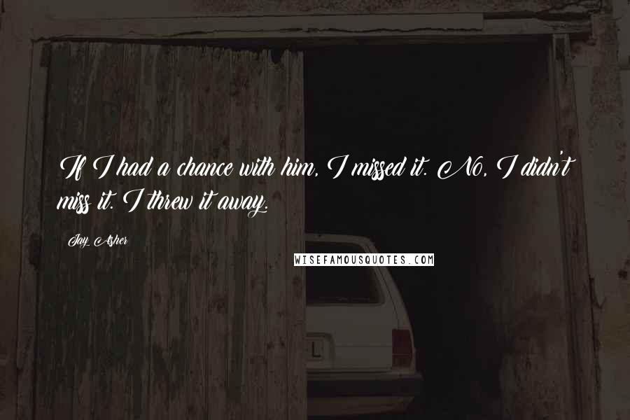 Jay Asher Quotes: If I had a chance with him, I missed it. No, I didn't miss it. I threw it away.