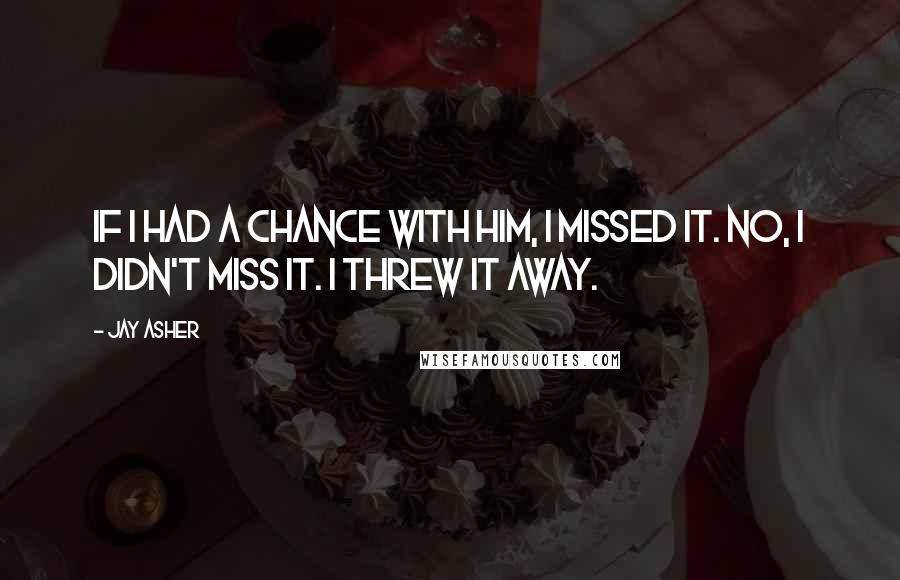 Jay Asher Quotes: If I had a chance with him, I missed it. No, I didn't miss it. I threw it away.