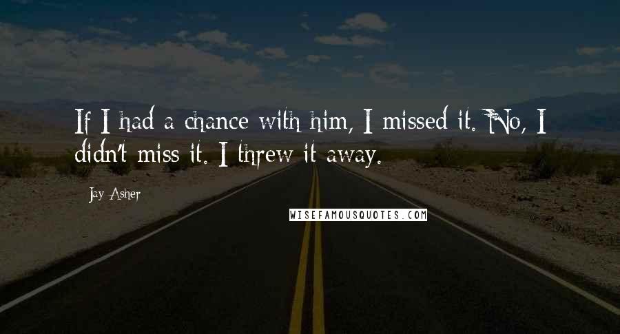 Jay Asher Quotes: If I had a chance with him, I missed it. No, I didn't miss it. I threw it away.