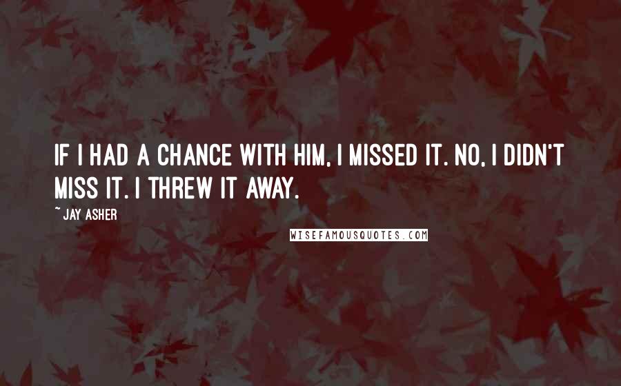 Jay Asher Quotes: If I had a chance with him, I missed it. No, I didn't miss it. I threw it away.