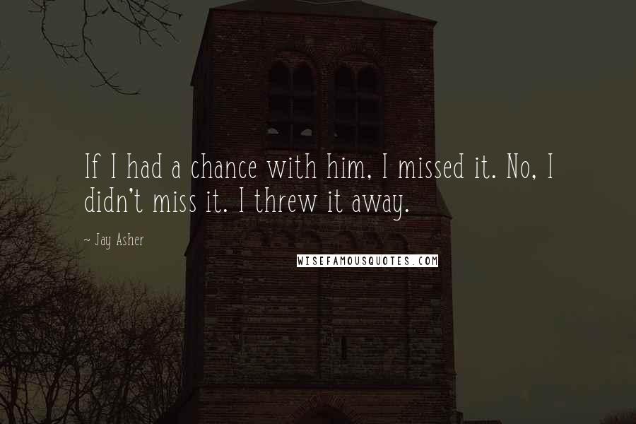 Jay Asher Quotes: If I had a chance with him, I missed it. No, I didn't miss it. I threw it away.