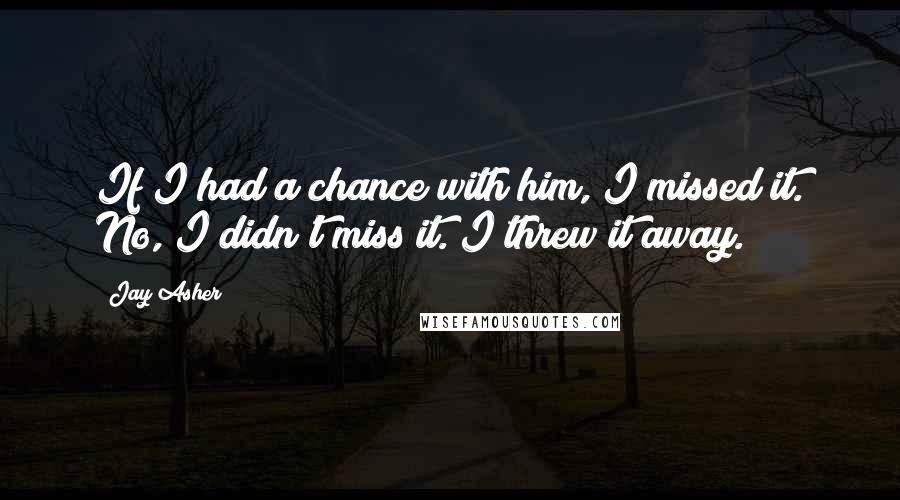 Jay Asher Quotes: If I had a chance with him, I missed it. No, I didn't miss it. I threw it away.