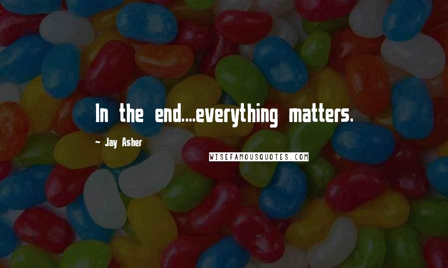 Jay Asher Quotes: In the end....everything matters.