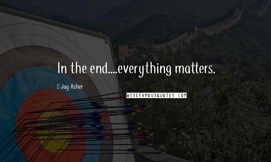 Jay Asher Quotes: In the end....everything matters.