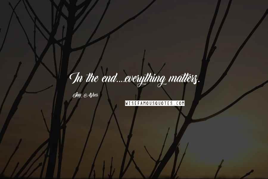 Jay Asher Quotes: In the end....everything matters.
