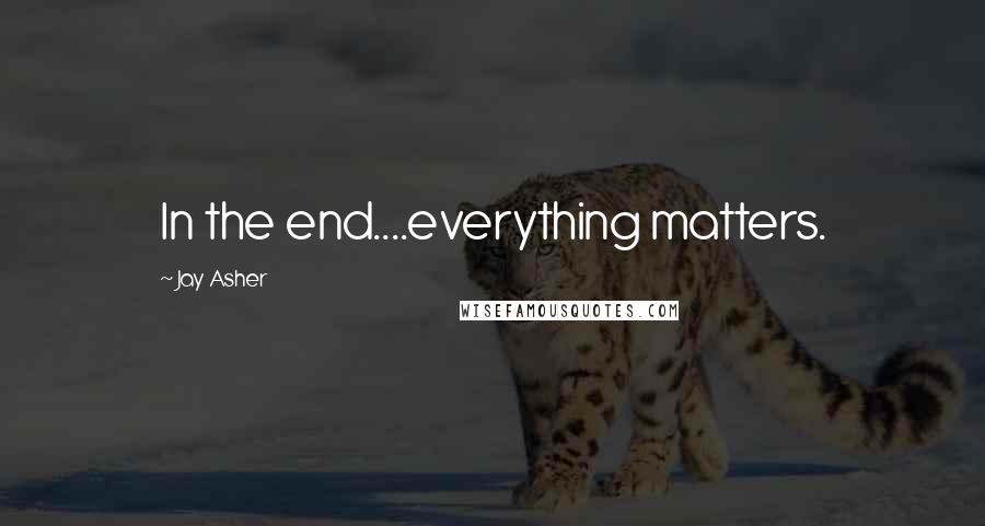 Jay Asher Quotes: In the end....everything matters.
