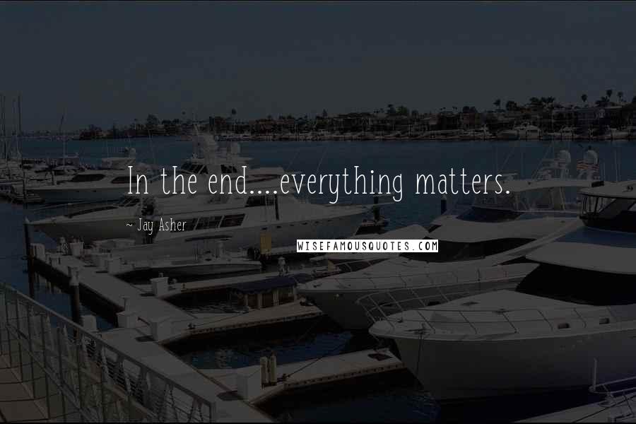 Jay Asher Quotes: In the end....everything matters.