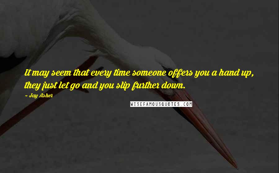 Jay Asher Quotes: It may seem that every time someone offers you a hand up, they just let go and you slip further down.
