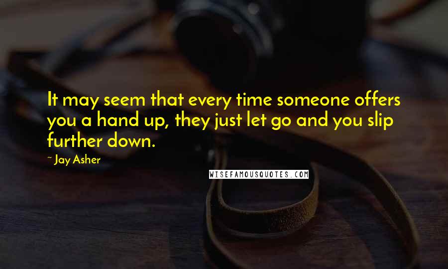 Jay Asher Quotes: It may seem that every time someone offers you a hand up, they just let go and you slip further down.