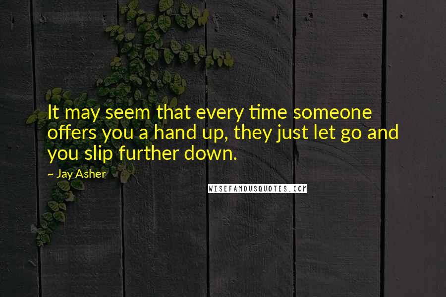 Jay Asher Quotes: It may seem that every time someone offers you a hand up, they just let go and you slip further down.