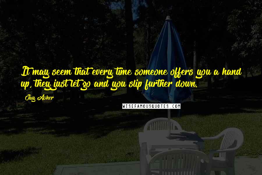 Jay Asher Quotes: It may seem that every time someone offers you a hand up, they just let go and you slip further down.