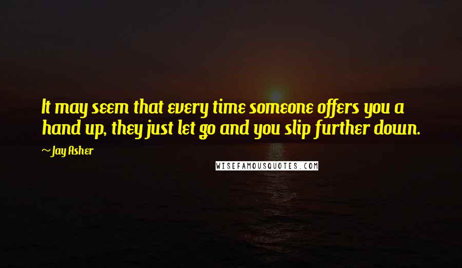 Jay Asher Quotes: It may seem that every time someone offers you a hand up, they just let go and you slip further down.