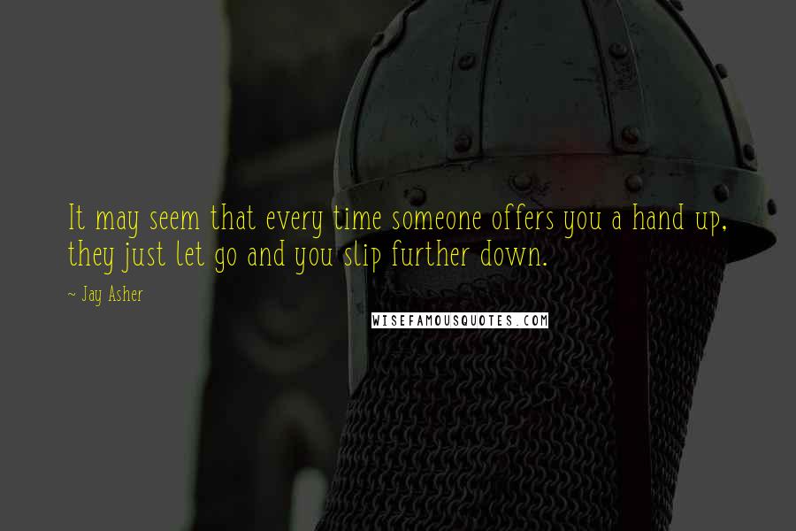 Jay Asher Quotes: It may seem that every time someone offers you a hand up, they just let go and you slip further down.