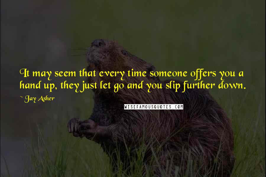 Jay Asher Quotes: It may seem that every time someone offers you a hand up, they just let go and you slip further down.