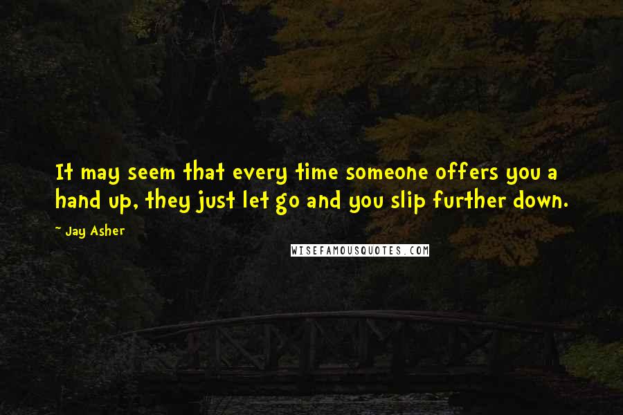 Jay Asher Quotes: It may seem that every time someone offers you a hand up, they just let go and you slip further down.