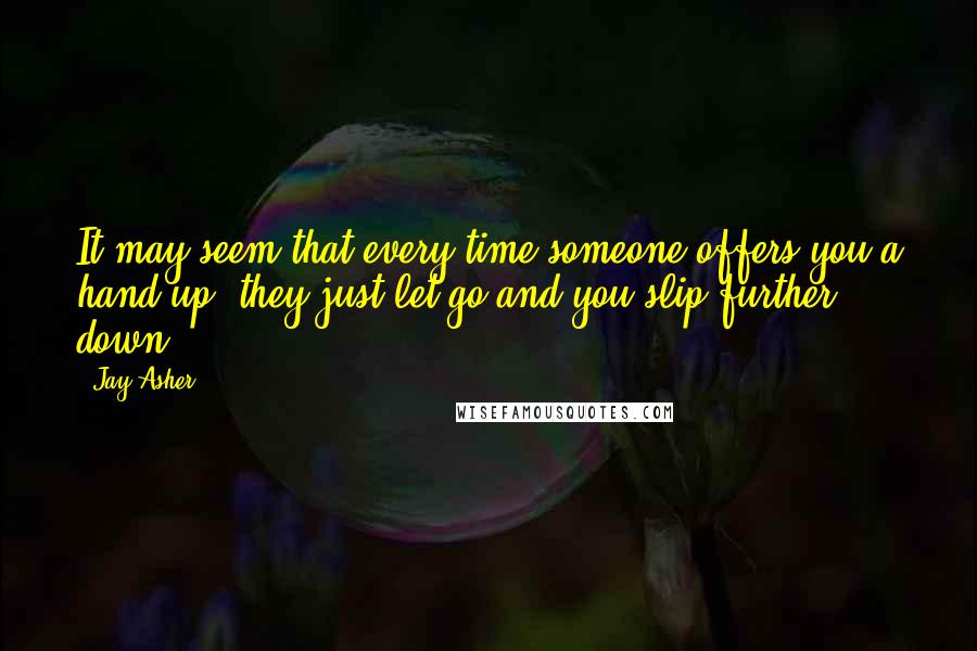 Jay Asher Quotes: It may seem that every time someone offers you a hand up, they just let go and you slip further down.