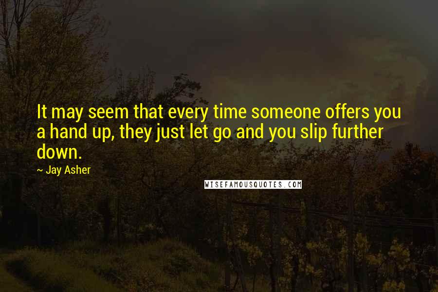 Jay Asher Quotes: It may seem that every time someone offers you a hand up, they just let go and you slip further down.